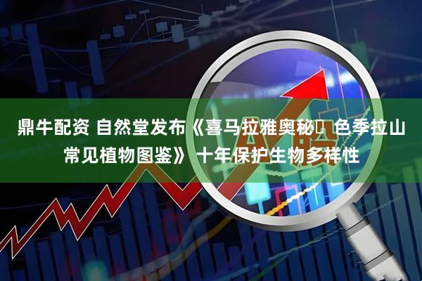 鼎牛配资 自然堂发布《喜马拉雅奥秘・色季拉山常见植物图鉴》 十年保护生物多样性