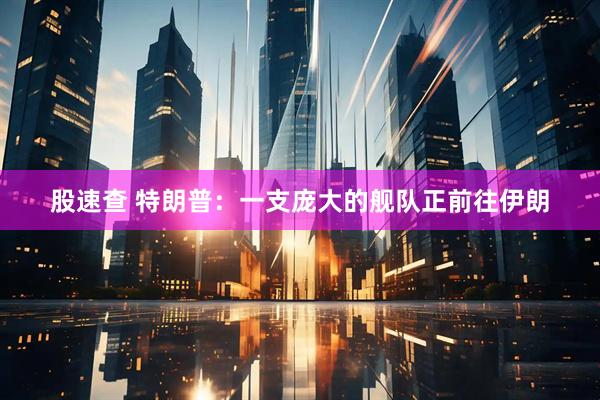 股速查 特朗普：一支庞大的舰队正前往伊朗