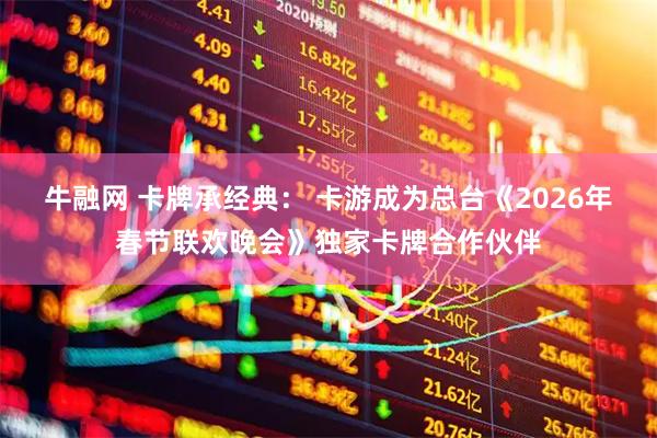 牛融网 卡牌承经典： 卡游成为总台《2026年春节联欢晚会》独家卡牌合作伙伴