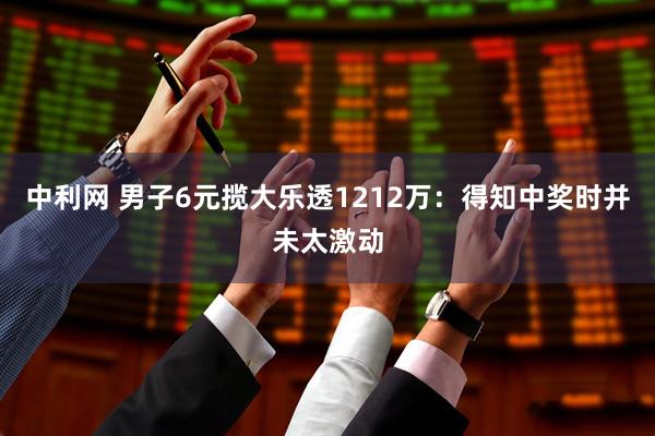 中利网 男子6元揽大乐透1212万：得知中奖时并未太激动