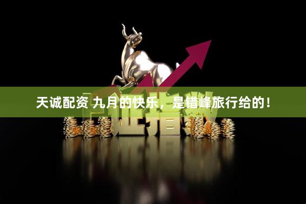 天诚配资 九月的快乐，是错峰旅行给的！