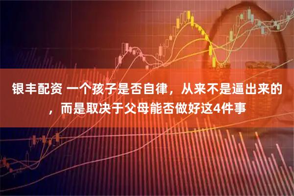 银丰配资 一个孩子是否自律，从来不是逼出来的，而是取决于父母能否做好这4件事