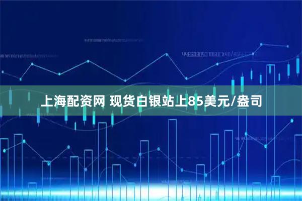 上海配资网 现货白银站上85美元/盎司