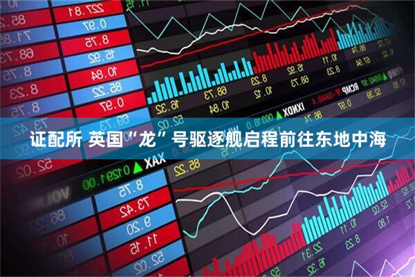 证配所 英国“龙”号驱逐舰启程前往东地中海