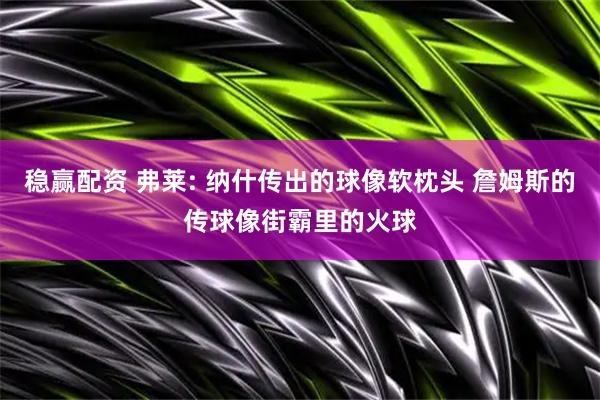 稳赢配资 弗莱: 纳什传出的球像软枕头 詹姆斯的传球像街霸里的火球