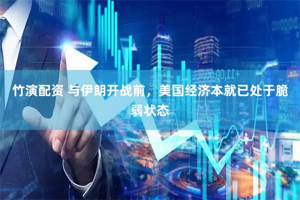 竹演配资 与伊朗开战前，美国经济本就已处于脆弱状态