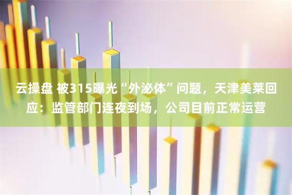 云操盘 被315曝光“外泌体”问题，天津美莱回应：监管部门连夜到场，公司目前正常运营