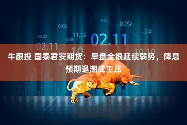 牛跟投 国泰君安期货：早盘金银延续弱势，降息预期退潮成主压