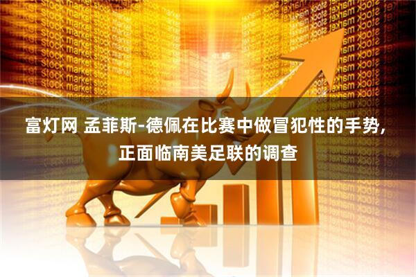 富灯网 孟菲斯-德佩在比赛中做冒犯性的手势, 正面临南美足联的调查
