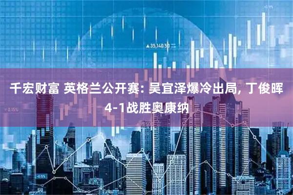 千宏财富 英格兰公开赛: 吴宜泽爆冷出局, 丁俊晖4-1战胜奥康纳