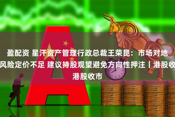 盈配资 星汗资产管理行政总裁王荣昆：市场对地缘风险定价不足 建议持股观望避免方向性押注丨港股收市