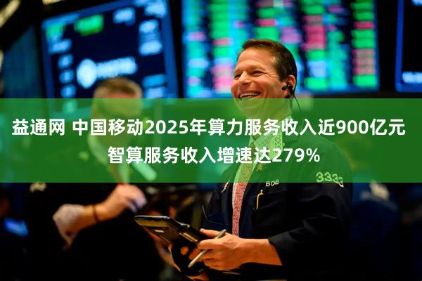 益通网 中国移动2025年算力服务收入近900亿元  智算服务收入增速达279%