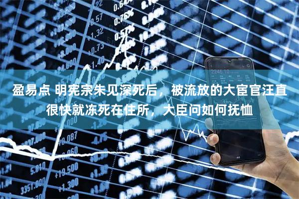 盈易点 明宪宗朱见深死后，被流放的大宦官汪直很快就冻死在住所，大臣问如何抚恤