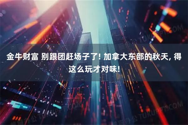 金牛财富 别跟团赶场子了! 加拿大东部的秋天, 得这么玩才对味!