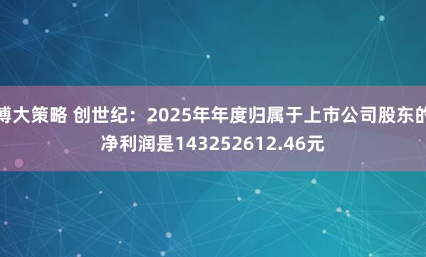 博大策略 创世纪：2025年年度归属于上市公司股东的净利润是143252612.46元