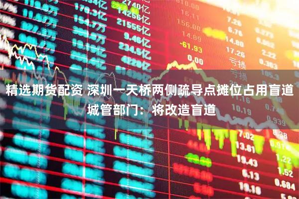 精选期货配资 深圳一天桥两侧疏导点摊位占用盲道 城管部门：将改造盲道