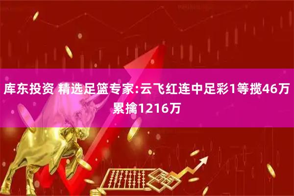 库东投资 精选足篮专家:云飞红连中足彩1等揽46万累擒1216万