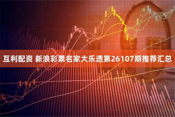互利配资 新浪彩票名家大乐透第26107期推荐汇总