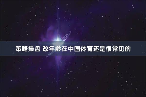 策略操盘 改年龄在中国体育还是很常见的