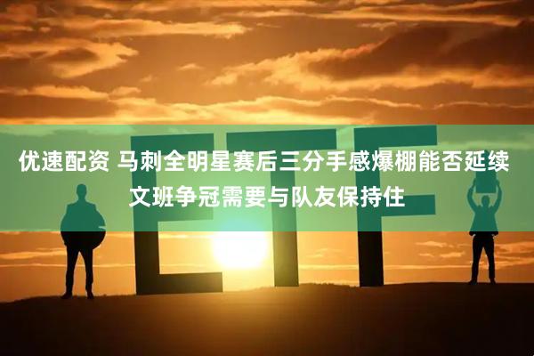 优速配资 马刺全明星赛后三分手感爆棚能否延续 文班争冠需要与队友保持住