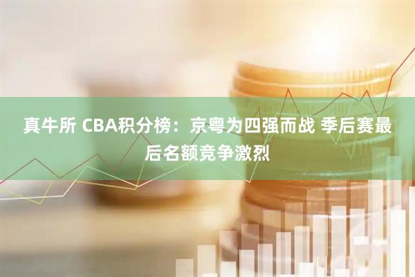 真牛所 CBA积分榜：京粤为四强而战 季后赛最后名额竞争激烈