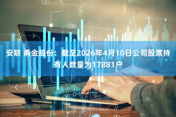 安联 甬金股份：截至2026年4月10日公司股票持有人数量为17881户