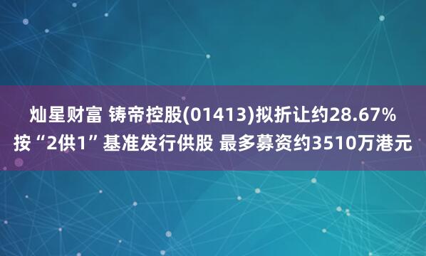 灿星财富 铸帝控股(01413)拟折让约28.67%按“2供1”基准发行供股 最多募资约3510万港元