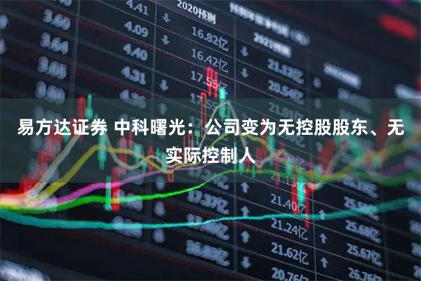 易方达证券 中科曙光：公司变为无控股股东、无实际控制人