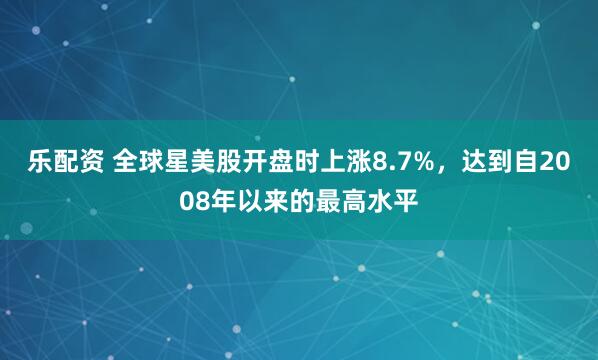 乐配资 全球星美股开盘时上涨8.7%，达到自2008年以来的最高水平