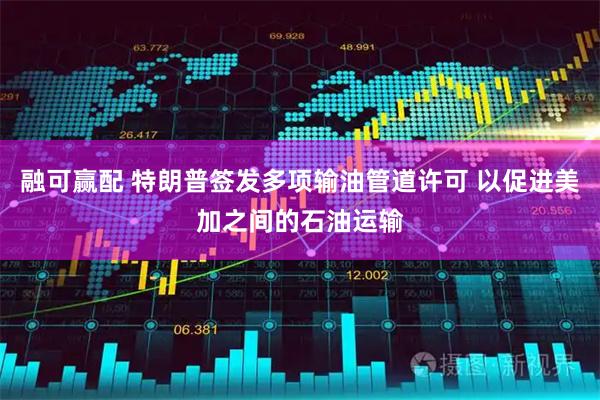 融可赢配 特朗普签发多项输油管道许可 以促进美加之间的石油运输