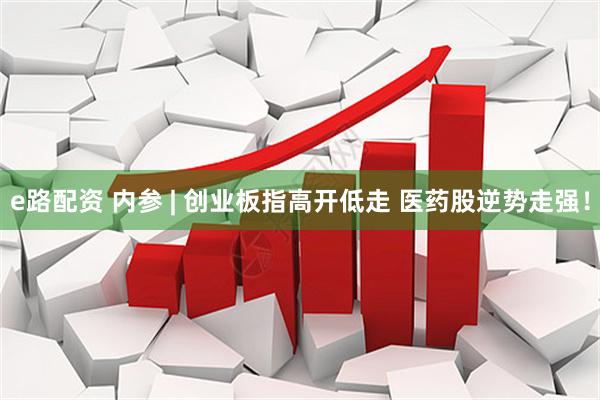 e路配资 内参 | 创业板指高开低走 医药股逆势走强!