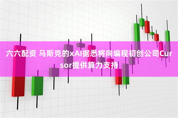 六六配资 马斯克的xAI据悉将向编程初创公司Cursor提供算力支持