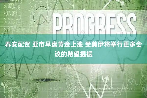 春安配资 亚市早盘黄金上涨 受美伊将举行更多会谈的希望提振