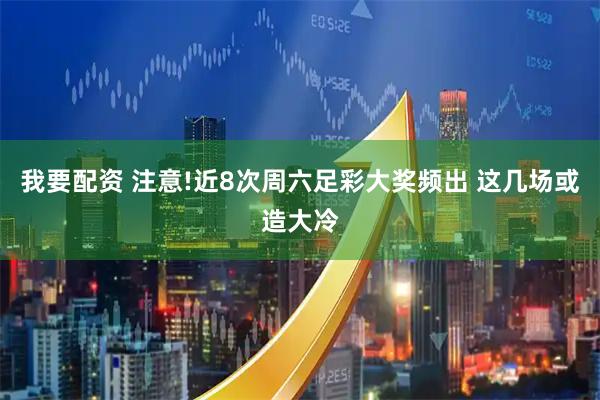 我要配资 注意!近8次周六足彩大奖频出 这几场或造大冷