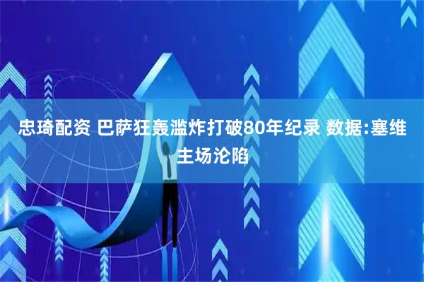 忠琦配资 巴萨狂轰滥炸打破80年纪录 数据:塞维主场沦陷