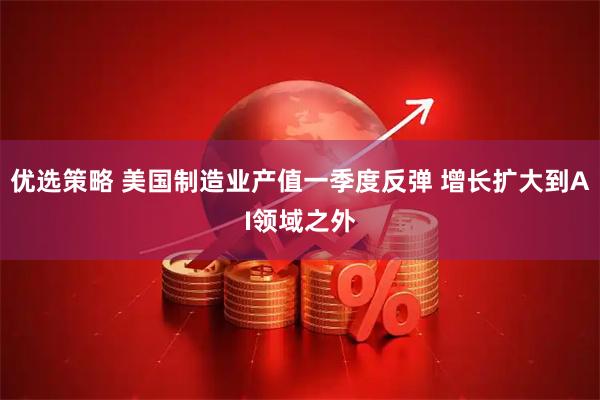 优选策略 美国制造业产值一季度反弹 增长扩大到AI领域之外