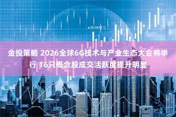 金投策略 2026全球6G技术与产业生态大会将举行 16只概念股成交活跃度提升明显