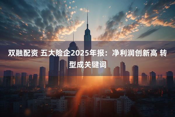 双融配资 五大险企2025年报：净利润创新高 转型成关键词