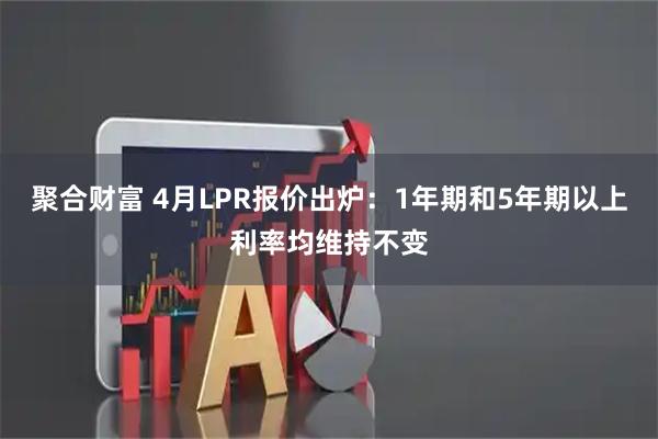 聚合财富 4月LPR报价出炉：1年期和5年期以上利率均维持不变