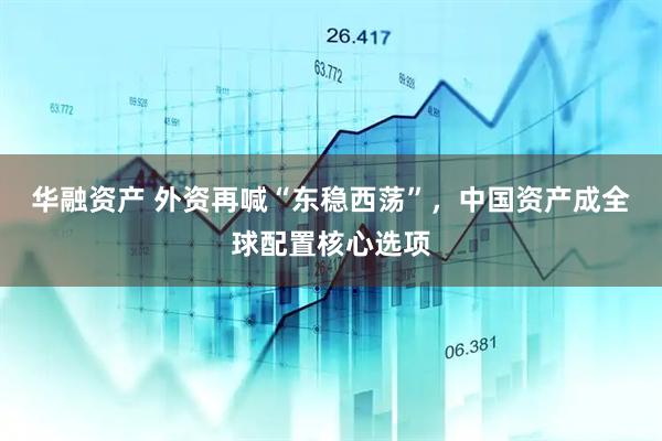 华融资产 外资再喊“东稳西荡”，中国资产成全球配置核心选项