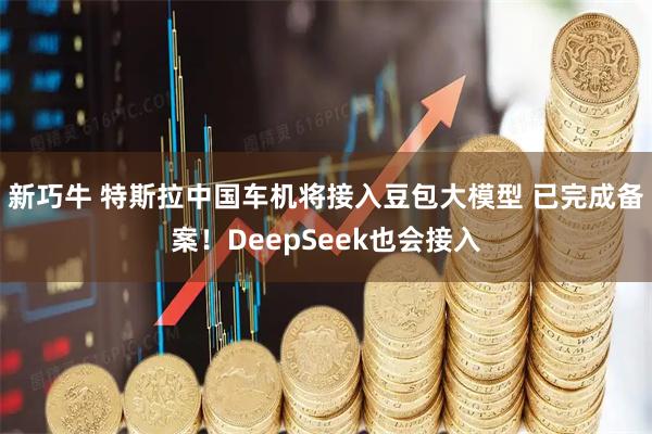 新巧牛 特斯拉中国车机将接入豆包大模型 已完成备案！DeepSeek也会接入