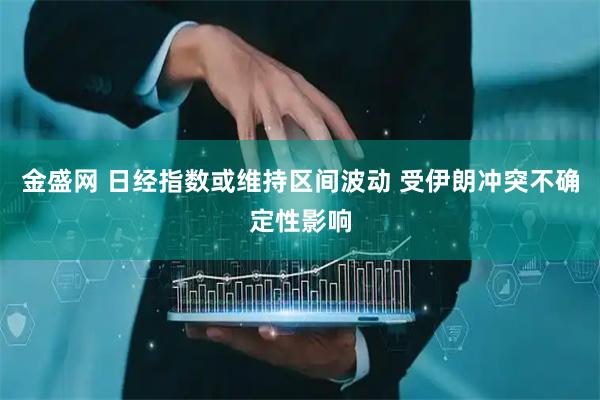 金盛网 日经指数或维持区间波动 受伊朗冲突不确定性影响