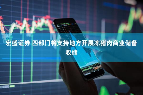 宏盛证券 四部门将支持地方开展冻猪肉商业储备收储