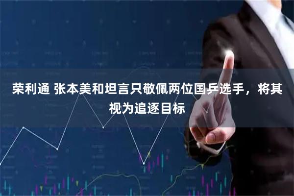 荣利通 张本美和坦言只敬佩两位国乒选手，将其视为追逐目标