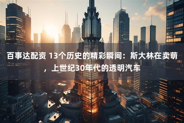 百事达配资 13个历史的精彩瞬间：斯大林在卖萌，上世纪30年代的透明汽车