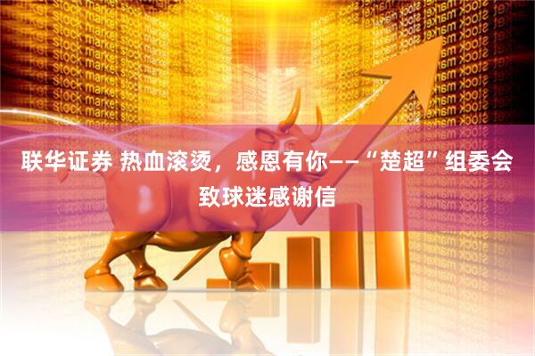 联华证券 热血滚烫，感恩有你——“楚超”组委会致球迷感谢信