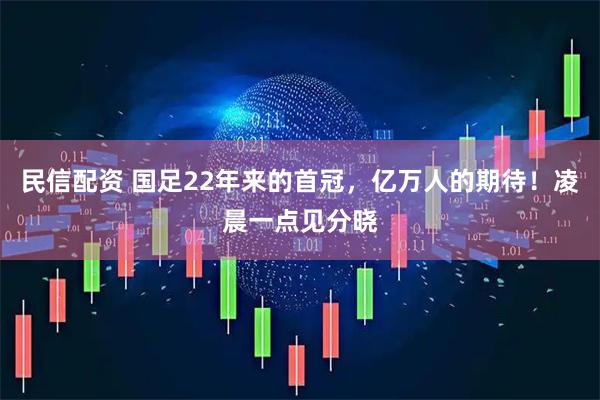 民信配资 国足22年来的首冠，亿万人的期待！凌晨一点见分晓