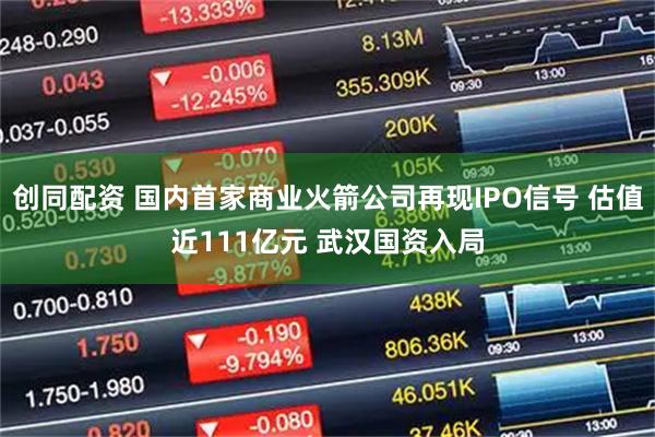 创同配资 国内首家商业火箭公司再现IPO信号 估值近111亿元 武汉国资入局