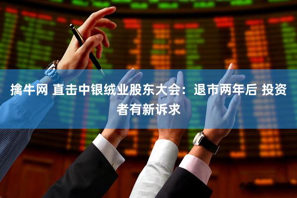 擒牛网 直击中银绒业股东大会：退市两年后 投资者有新诉求