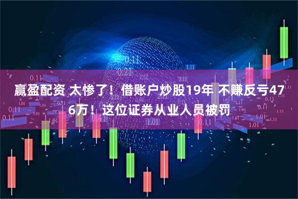 赢盈配资 太惨了！借账户炒股19年 不赚反亏476万！这位证券从业人员被罚